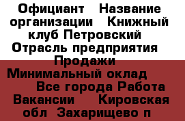 Официант › Название организации ­ Книжный клуб Петровский › Отрасль предприятия ­ Продажи › Минимальный оклад ­ 15 000 - Все города Работа » Вакансии   . Кировская обл.,Захарищево п.